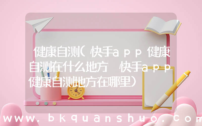 健康自测(快手app健康自测在什么地方 快手app健康自测地方在哪里)